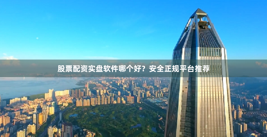股票配资实盘软件哪个好？安全正规平台推荐