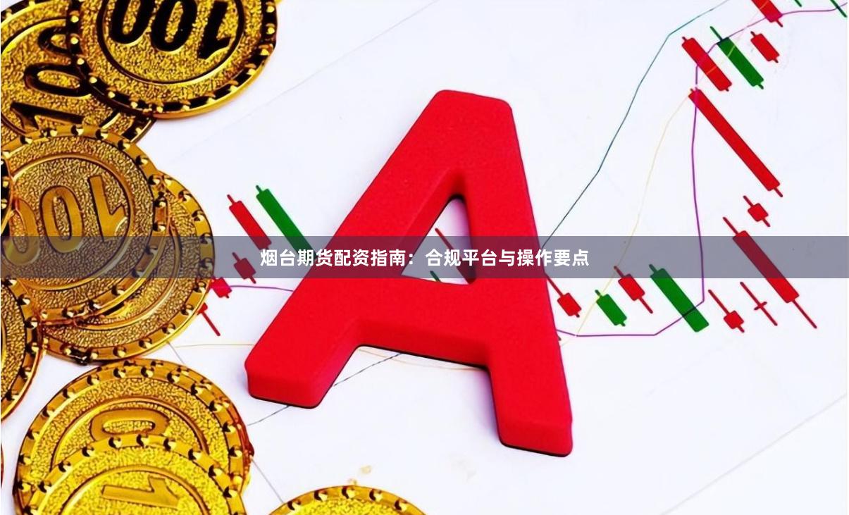 烟台期货配资指南：合规平台与操作要点