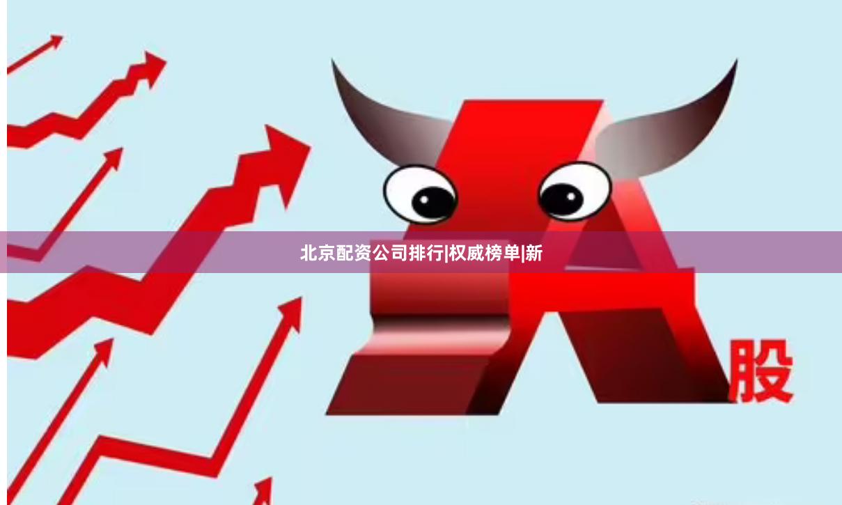 北京配资公司排行|权威榜单|新