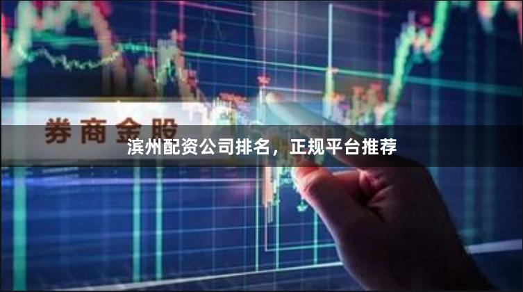 滨州配资公司排名，正规平台推荐
