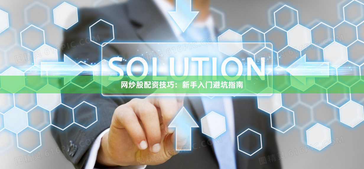 网炒股配资技巧：新手入门避坑指南