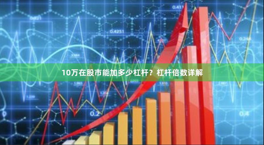 10万在股市能加多少杠杆？杠杆倍数详解