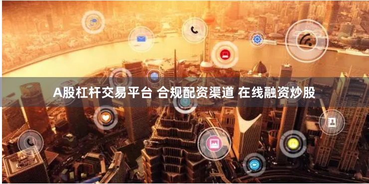 A股杠杆交易平台 合规配资渠道 在线融资炒股