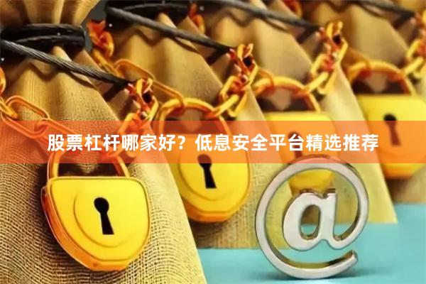 股票杠杆哪家好？低息安全平台精选推荐