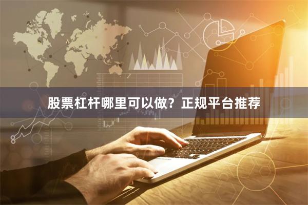 股票杠杆哪里可以做？正规平台推荐