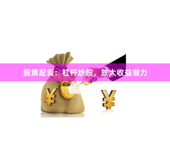 股票配资：杠杆炒股，放大收益潜力