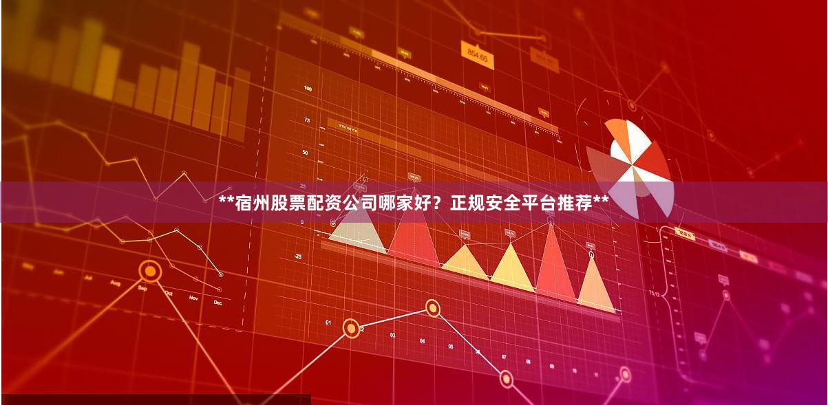 **宿州股票配资公司哪家好？正规安全平台推荐**
