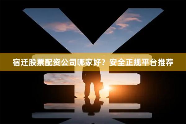 宿迁股票配资公司哪家好？安全正规平台推荐