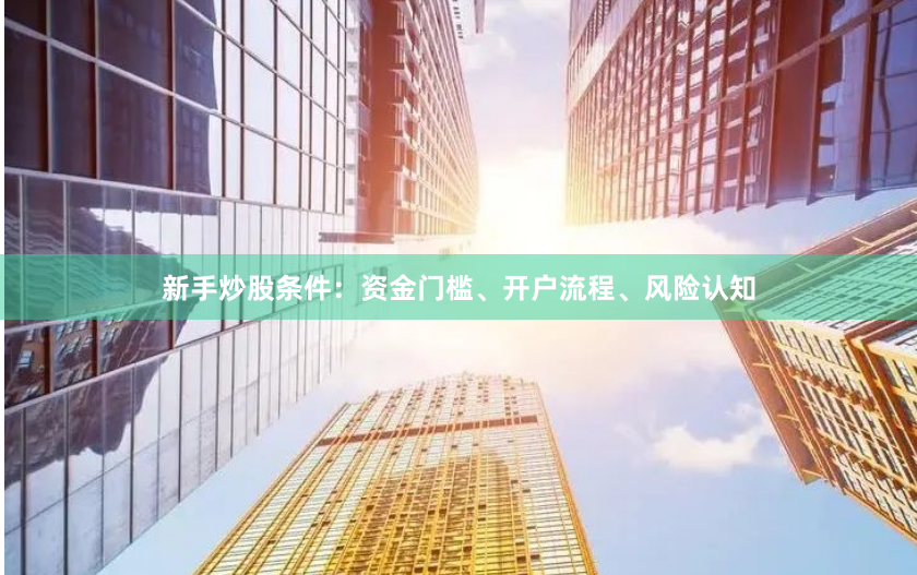 新手炒股条件：资金门槛、开户流程、风险认知