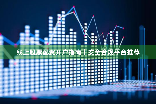 线上股票配资开户指南｜安全合规平台推荐