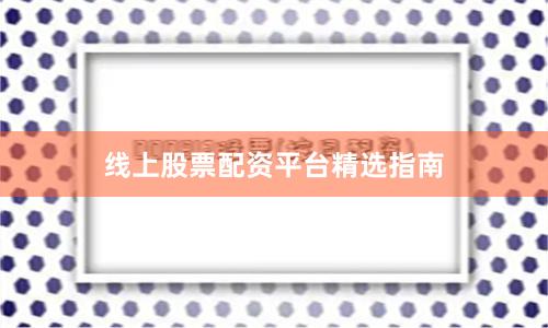 线上股票配资平台精选指南