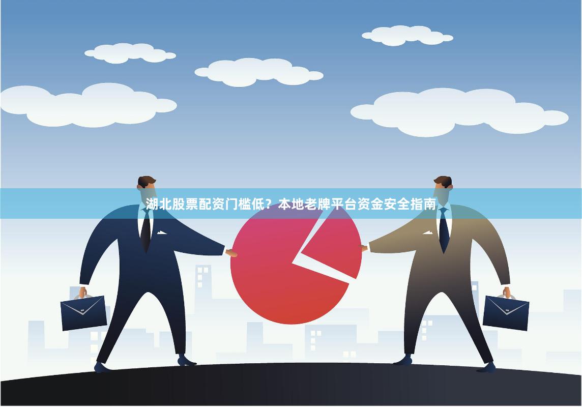 湖北股票配资门槛低？本地老牌平台资金安全指南