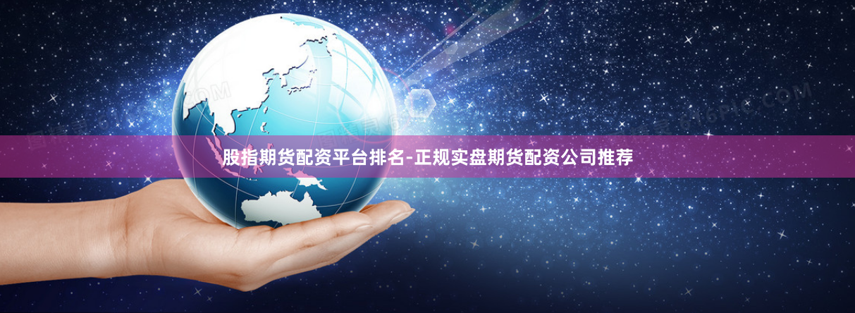 股指期货配资平台排名-正规实盘期货配资公司推荐