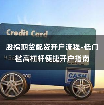 股指期货配资开户流程-低门槛高杠杆便捷开户指南