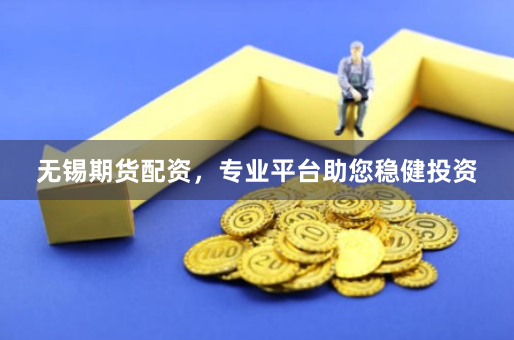 无锡期货配资，专业平台助您稳健投资